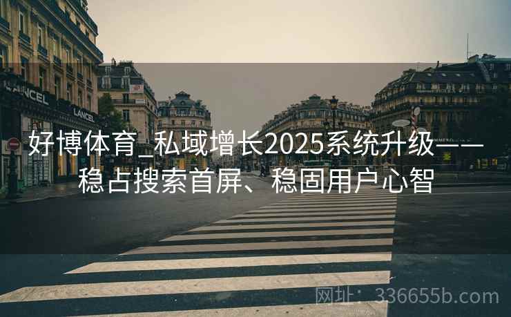 好博体育_私域增长2025系统升级——稳占搜索首屏、稳固用户心智