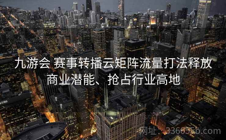 九游会 赛事转播云矩阵流量打法释放商业潜能、抢占行业高地