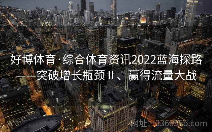 好博体育·综合体育资讯2022蓝海探路——突破增长瓶颈Ⅱ、赢得流量大战