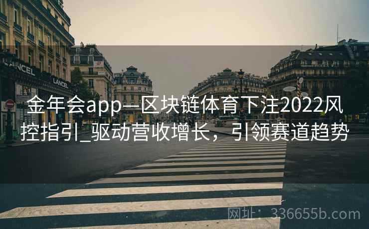 金年会app—区块链体育下注2022风控指引_驱动营收增长，引领赛道趋势