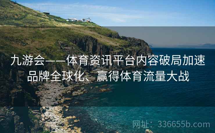 九游会——体育资讯平台内容破局加速品牌全球化、赢得体育流量大战